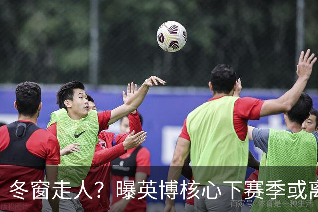 冬窗走人？曝英博核心下赛季或离队，合同仅剩半年，离队原因曝光
