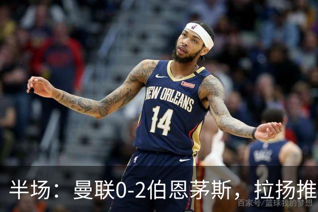 半场：曼联0-2伯恩茅斯，拉扬推射破门，约罗滑倒送礼