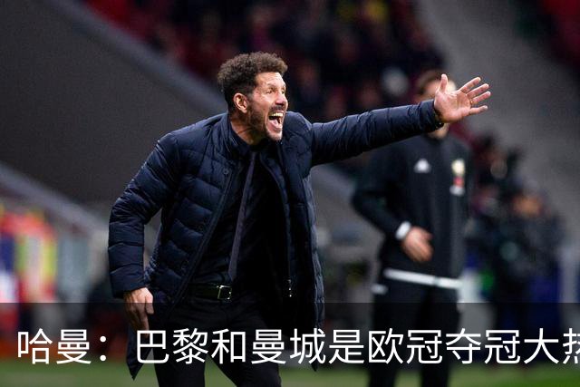 哈曼：巴黎和曼城是欧冠夺冠大热，拜仁进不了联赛阶段前八