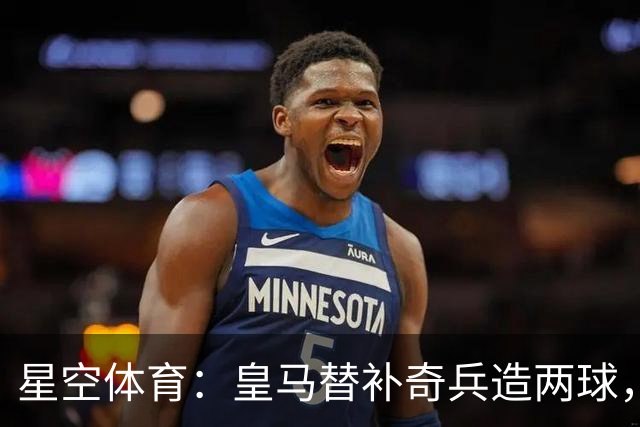 星空体育：皇马替补奇兵造两球，穆帅调整首发见效
