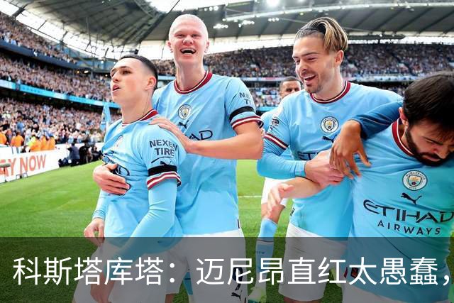 科斯塔库塔：迈尼昂直红太愚蠢，他的反应过头了