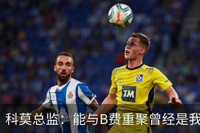 科莫总监：能与B费重聚曾经是我的梦想，他跟我关系很好