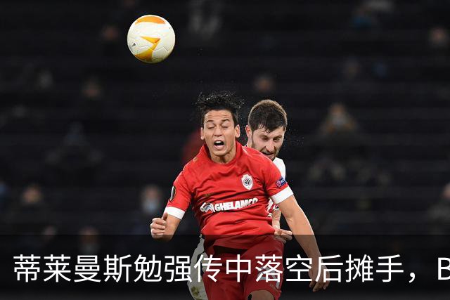 蒂莱曼斯勉强传中落空后摊手，B费隔空开喷+打手势