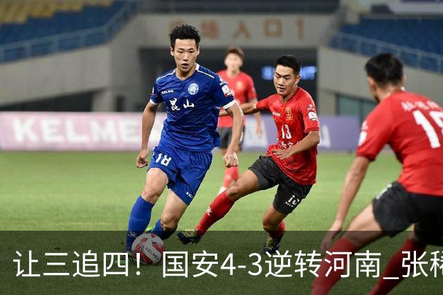 让三追四！国安4-3逆转河南 张稀哲林良铭互相传射张玉宁绝杀