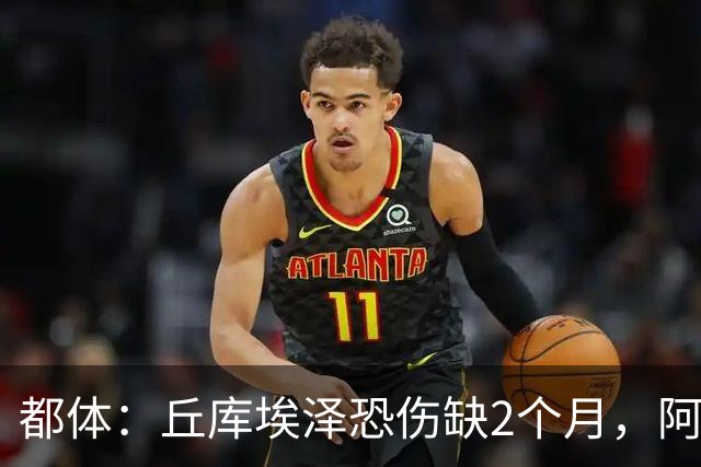 都体：丘库埃泽恐伤缺2个月，阿特卡梅有望1月回归