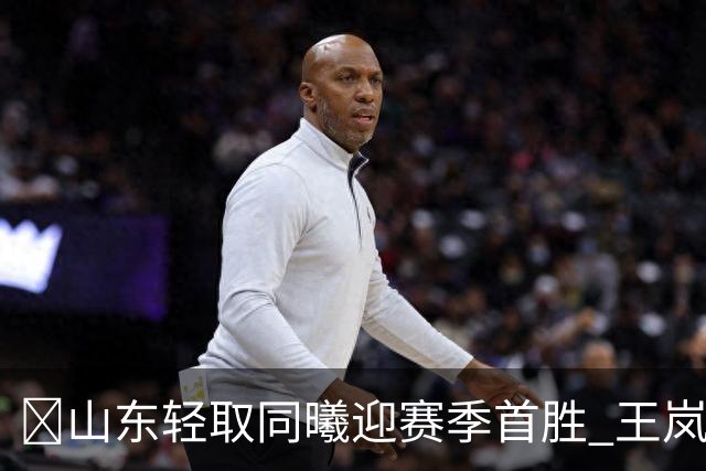 🏀山东轻取同曦迎赛季首胜 王岚嵚27+6 班顿7中1 郭昊文24分